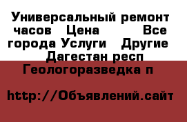 Универсальный ремонт часов › Цена ­ 100 - Все города Услуги » Другие   . Дагестан респ.,Геологоразведка п.